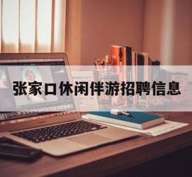 绵阳张家口休闲伴游雇用信息(张家口休闲伴游雇用信息最新)