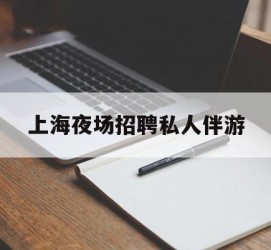 绵阳上海夜场雇用私家伴游(上海雇用高端伴游一天20万)