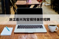 绵阳浙江嘉兴淘宝模特兼职雇用(浙江嘉兴淘宝模特兼职雇用信息)