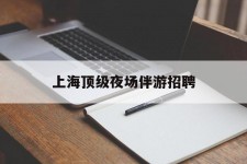 绵阳上海顶级夜场伴游雇用(上海顶级夜场伴游雇用网)