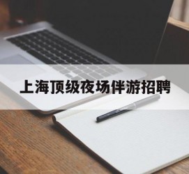 绵阳上海顶级夜场伴游雇用(上海顶级夜场伴游雇用网)