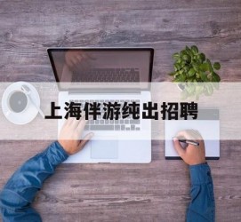 绵阳上海伴游纯出雇用(上海伴游雇用月入20)