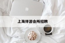 绵阳上海伴游会所雇用(上海伴游雇用月入20)
