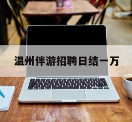 绵阳包罗温州伴游雇用日结一万的词条