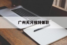 绵阳广州天河模特兼职(广州天河区雇用模特)