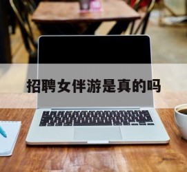 绵阳雇用女伴游是实的吗(私家伴游雇用信息是实的吗)