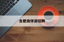 绵阳合肥南伴游雇用(合肥导游雇用信息)