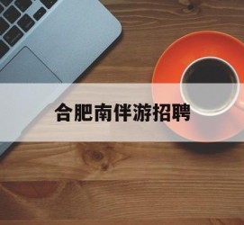 绵阳合肥南伴游雇用(合肥导游雇用信息)