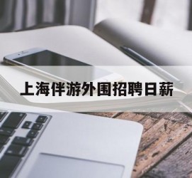 绵阳上海伴游外围雇用日薪(上海雇用伴游年薪8000万)