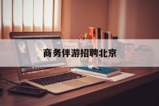 绵阳商务伴游雇用北京(北京旅游公司雇用伴游)