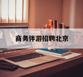 绵阳商务伴游雇用北京(北京旅游公司雇用伴游)