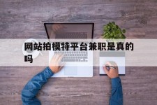 绵阳网站拍模特平台兼职是实的吗(网站拍模特平台兼职是实的吗吗)