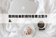 绵阳做网拍兼职模特需要留意什么(做网拍模特好欠好)