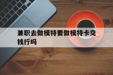 绵阳关于兼职去做模特要做模特卡交钱行吗的信息