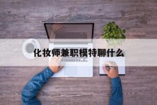 绵阳化装师兼职模特聊什么(兼职化装师怎么样)